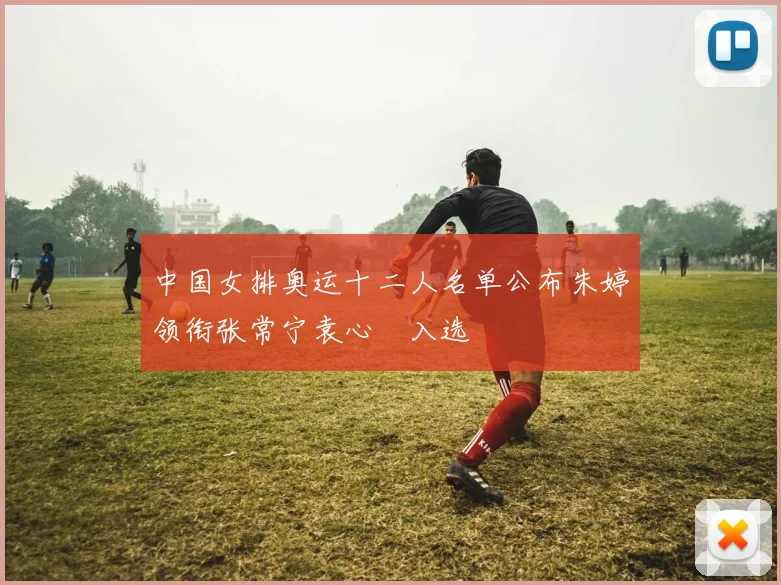 中国女排奥运十二人名单公布朱婷领衔张常宁袁心玥入选