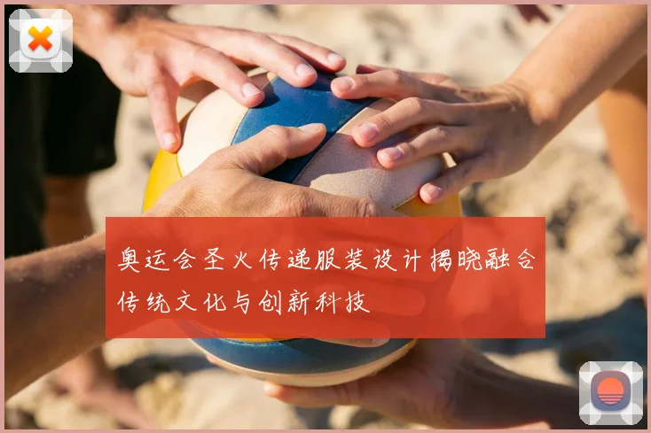 奥运会圣火传递服装设计揭晓融合传统文化与创新科技