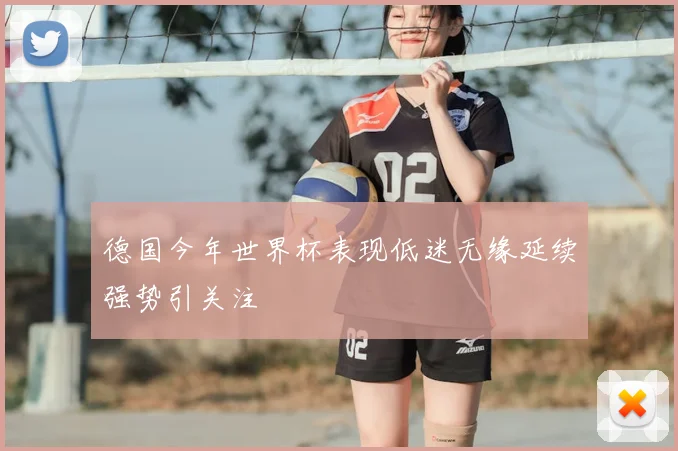 德国今年世界杯表现低迷无缘延续强势引关注
