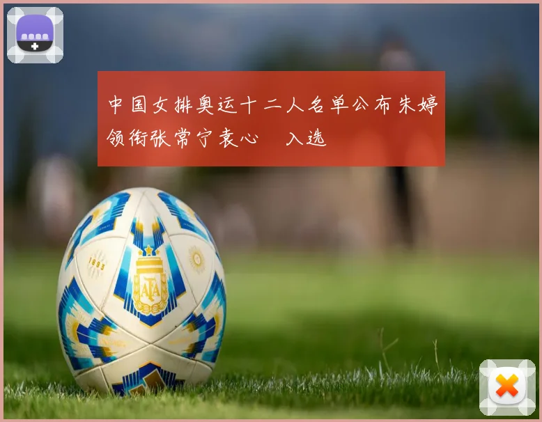 中国女排奥运十二人名单公布朱婷领衔张常宁袁心玥入选