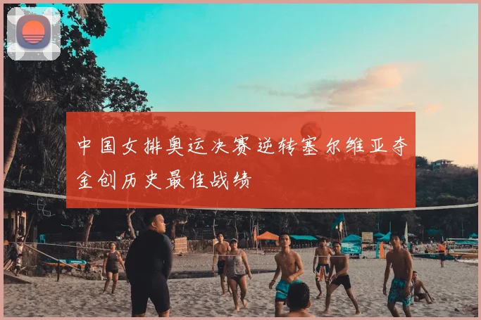 中国女排奥运决赛逆转塞尔维亚夺金创历史最佳战绩