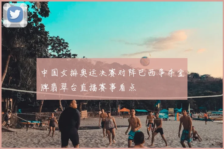中国女排奥运决赛对阵巴西争夺金牌翡翠台直播赛事看点