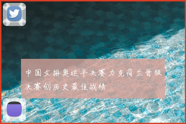 中国女排奥运半决赛力克荷兰晋级决赛创历史最佳战绩