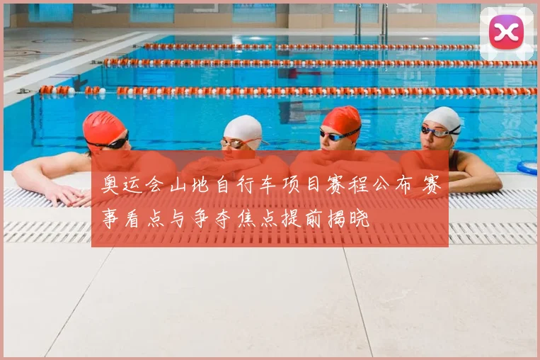 奥运会山地自行车项目赛程公布 赛事看点与争夺焦点提前揭晓