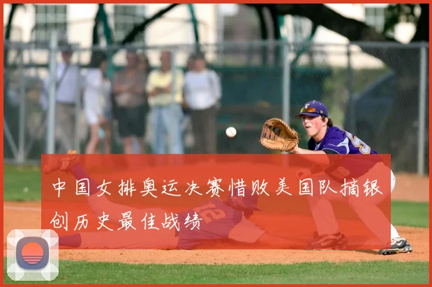 中国女排奥运决赛惜败美国队摘银创历史最佳战绩