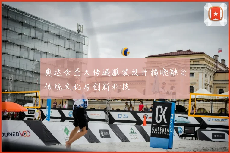 奥运会圣火传递服装设计揭晓融合传统文化与创新科技