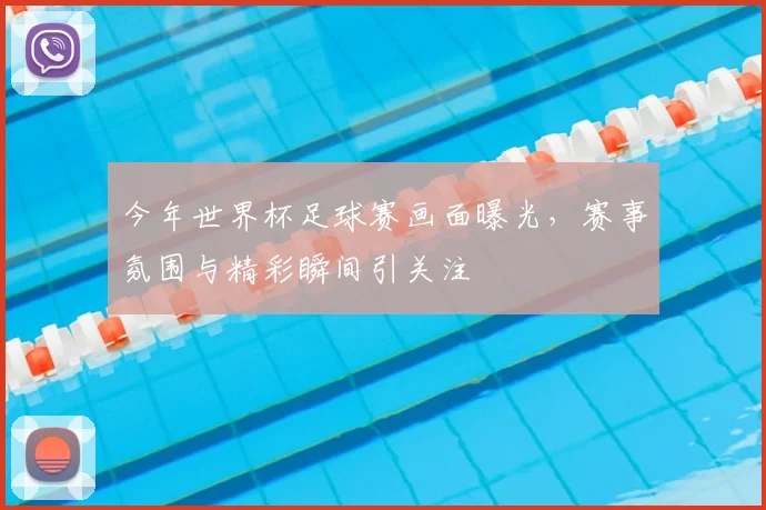 今年世界杯足球赛画面曝光,赛事氛围与精彩瞬间引关注