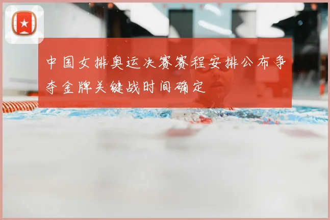 中国女排奥运决赛赛程安排公布争夺金牌关键战时间确定