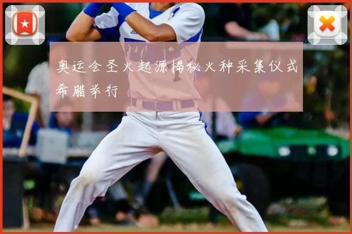 奥运会圣火起源揭秘火种采集仪式希腊举行