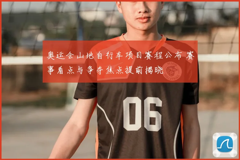 奥运会山地自行车项目赛程公布 赛事看点与争夺焦点提前揭晓