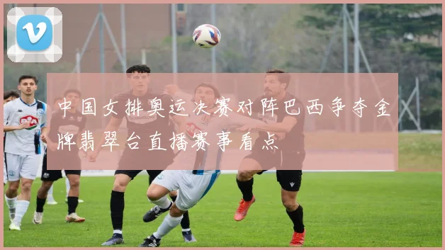中国女排奥运决赛对阵巴西争夺金牌翡翠台直播赛事看点