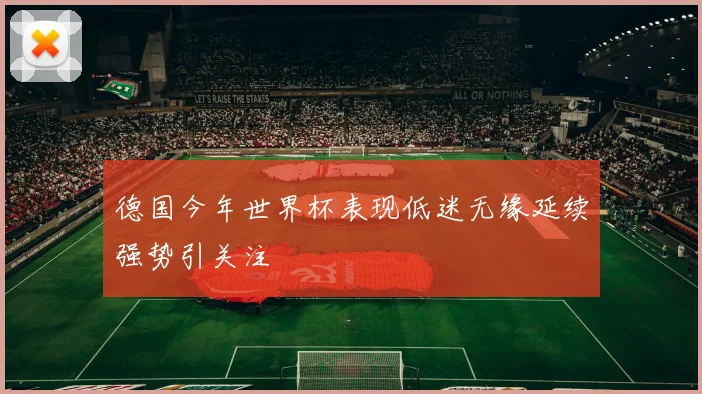 德国今年世界杯表现低迷无缘延续强势引关注