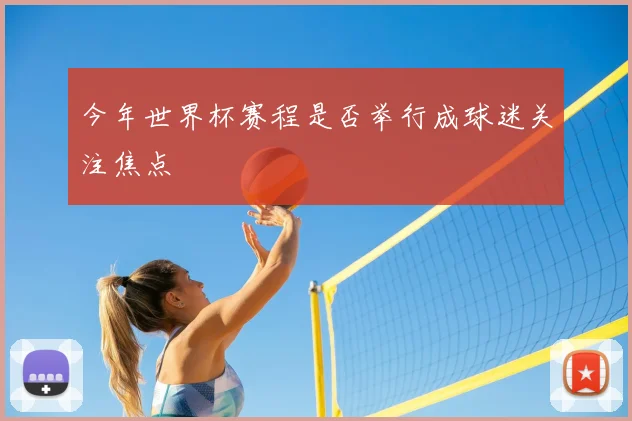 今年世界杯赛程是否举行成球迷关注焦点