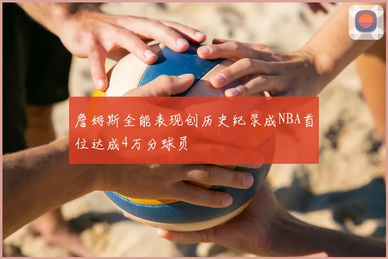 詹姆斯全能表现创历史纪录成NBA首位达成4万分球员