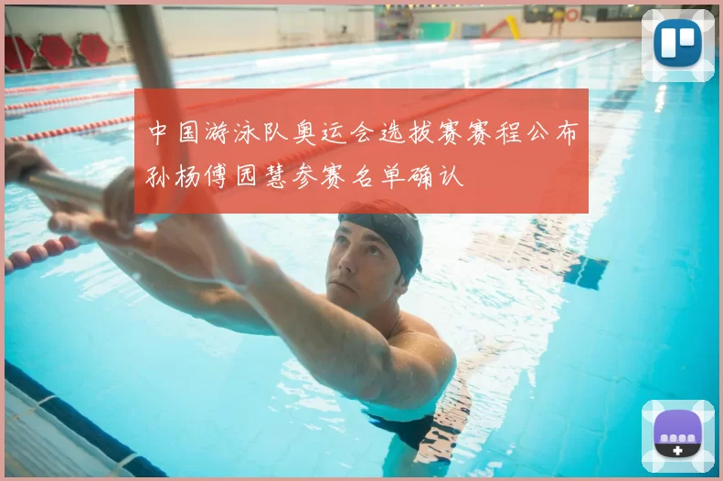 中国游泳队奥运会选拔赛赛程公布孙杨傅园慧参赛名单确认