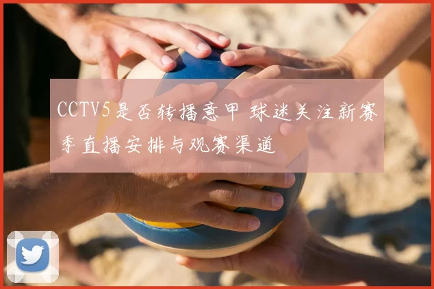 CCTV5是否转播意甲 球迷关注新赛季直播安排与观赛渠道