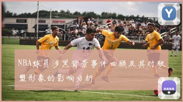 NBA球员涉黑背景事件回顾及其对联盟形象的影响分析