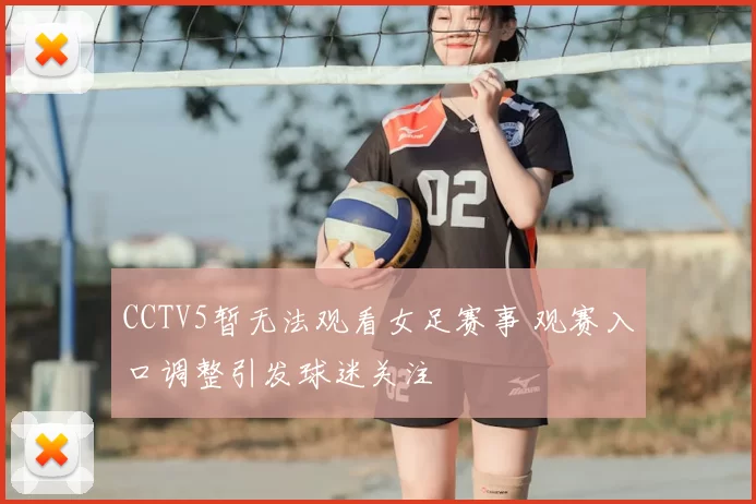 CCTV5暂无法观看女足赛事 观赛入口调整引发球迷关注