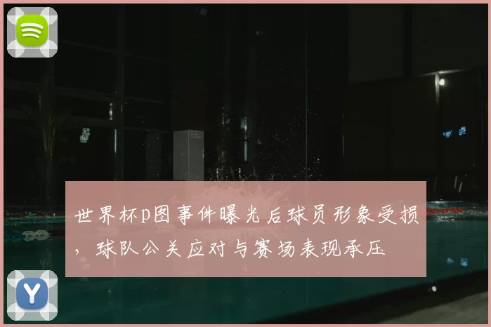世界杯p图事件曝光后球员形象受损，球队公关应对与赛场表现承压