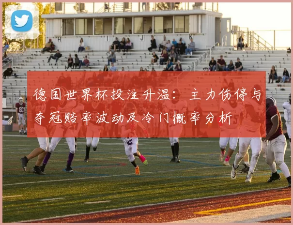 德国世界杯投注升温：主力伤停与夺冠赔率波动及冷门概率分析