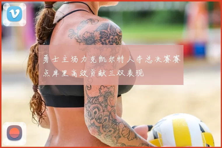 勇士主场力克凯尔特人夺总决赛赛点库里高效贡献三双表现