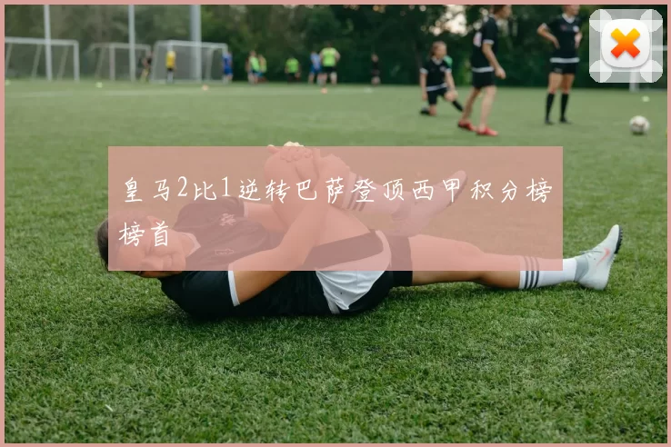 皇马2比1逆转巴萨登顶西甲积分榜榜首