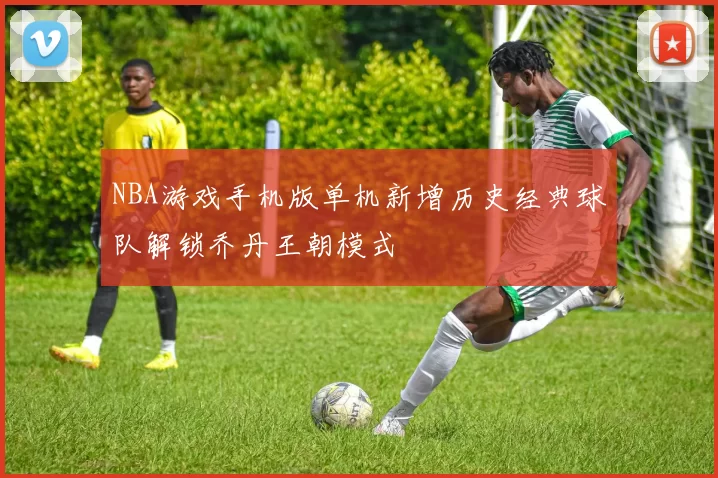NBA游戏手机版单机新增历史经典球队解锁乔丹王朝模式
