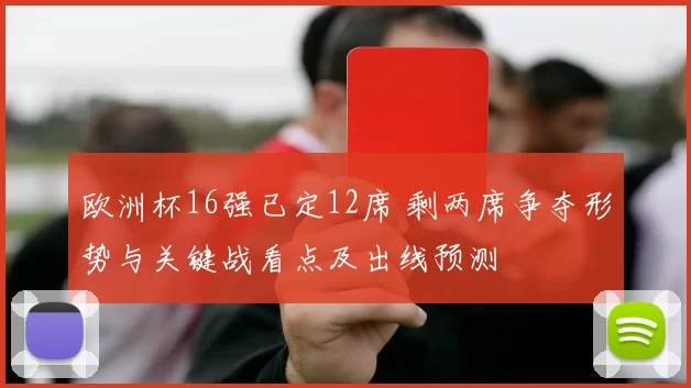 欧洲杯16强已定12席 剩两席争夺形势与关键战看点及出线预测