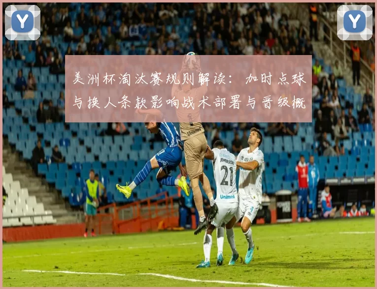 美洲杯淘汰赛规则解读:加时点球与换人条款影响战术部署与晋级概率
