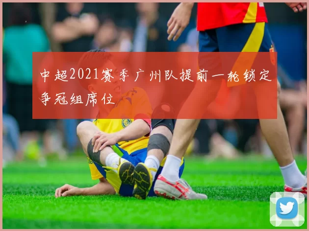 中超2021赛季广州队提前一轮锁定争冠组席位