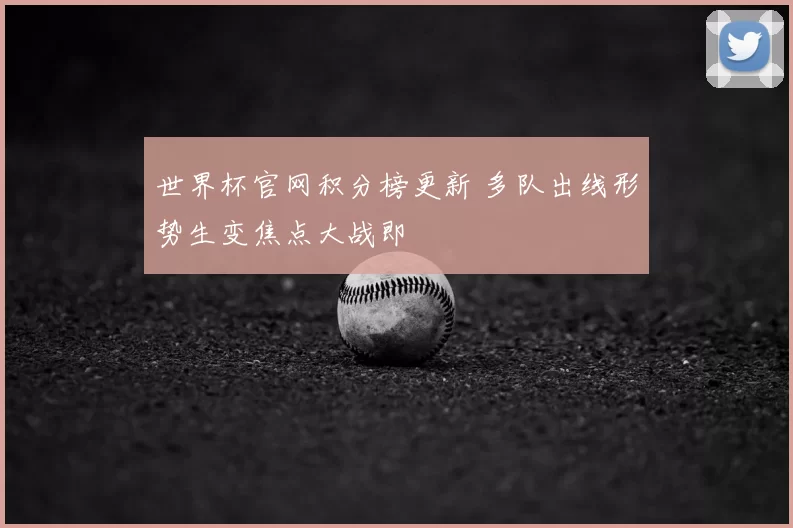 世界杯官网积分榜更新 多队出线形势生变焦点大战即