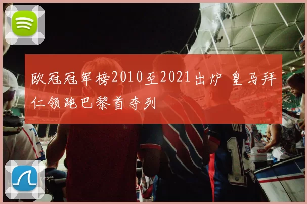 欧冠冠军榜2010至2021出炉 皇马拜仁领跑巴黎首夺列
