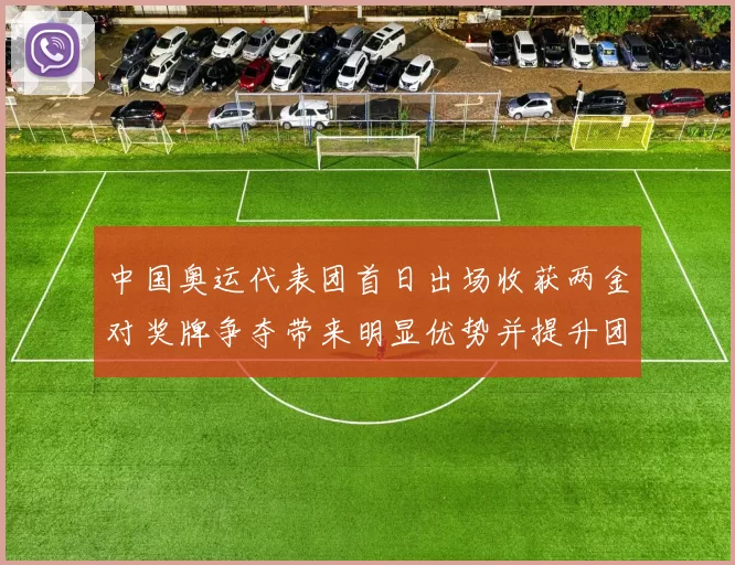 中国奥运代表团首日出场收获两金对奖牌争夺带来明显优势并提升团队士气