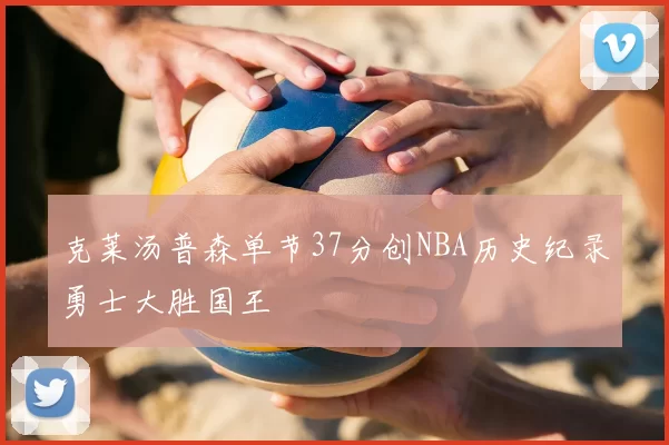 克莱汤普森单节37分创NBA历史纪录勇士大胜国王
