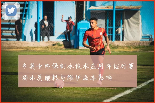 冬奥会环保制冰技术应用评估对赛场冰质能耗与维护成本影响