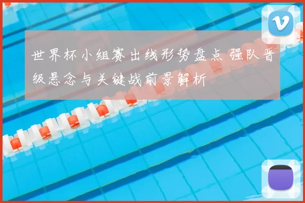 世界杯小组赛出线形势盘点 强队晋级悬念与关键战前景解析