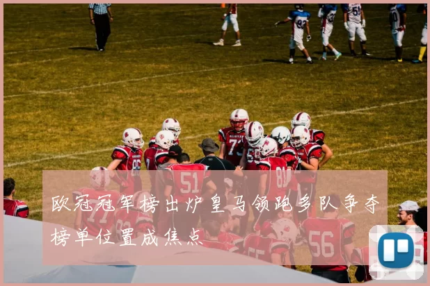 欧冠冠军榜出炉皇马领跑多队争夺榜单位置成焦点