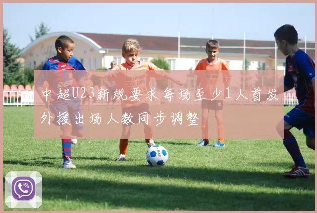 中超U23新规要求每场至少1人首发外援出场人数同步调整