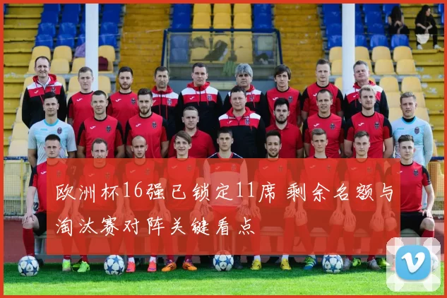 欧洲杯16强已锁定11席 剩余名额与淘汰赛对阵关键看点