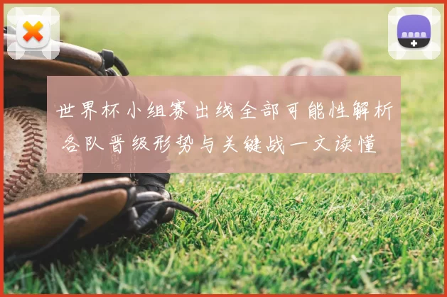 世界杯小组赛出线全部可能性解析 各队晋级形势与关键战一文读懂