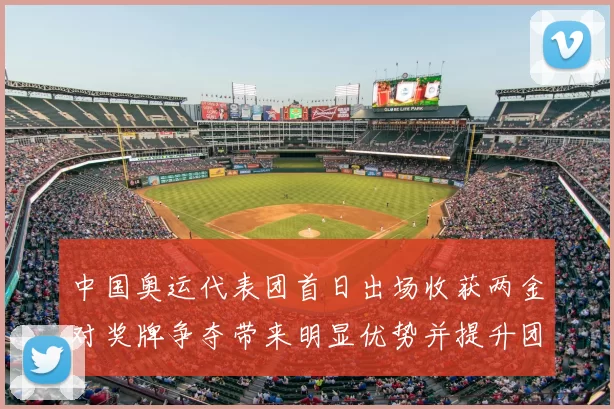 中国奥运代表团首日出场收获两金对奖牌争夺带来明显优势并提升团队士气