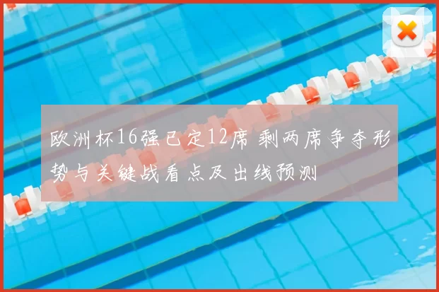 欧洲杯16强已定12席 剩两席争夺形势与关键战看点及出线预测