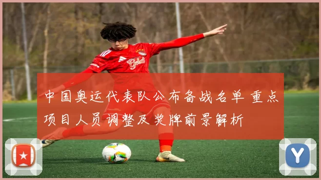 中国奥运代表队公布备战名单 重点项目人员调整及奖牌前景解析