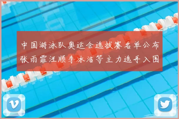 中国游泳队奥运会选拔赛名单公布张雨霏汪顺李冰洁等主力选手入围