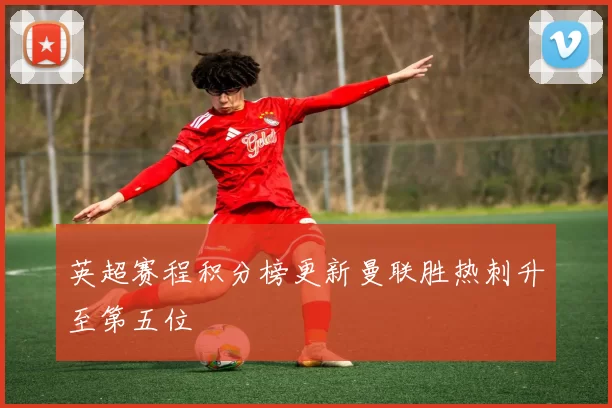 英超赛程积分榜更新曼联胜热刺升至第五位