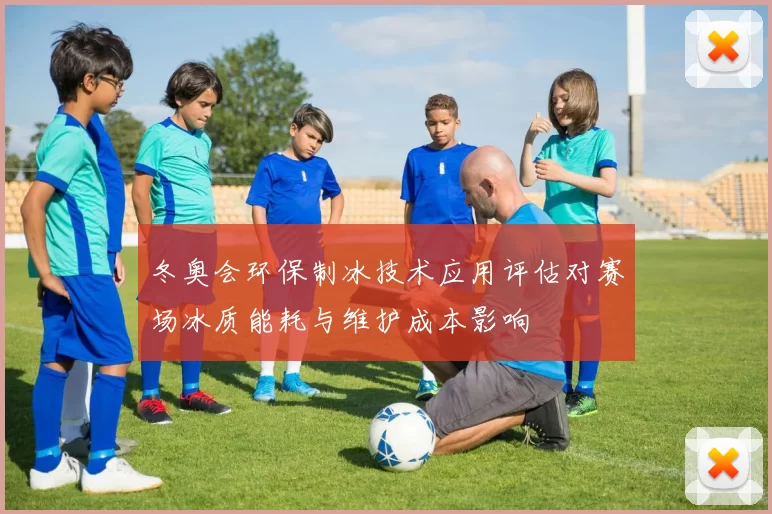 冬奥会环保制冰技术应用评估对赛场冰质能耗与维护成本影响