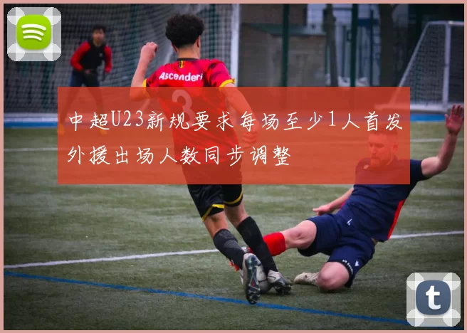 中超U23新规要求每场至少1人首发外援出场人数同步调整