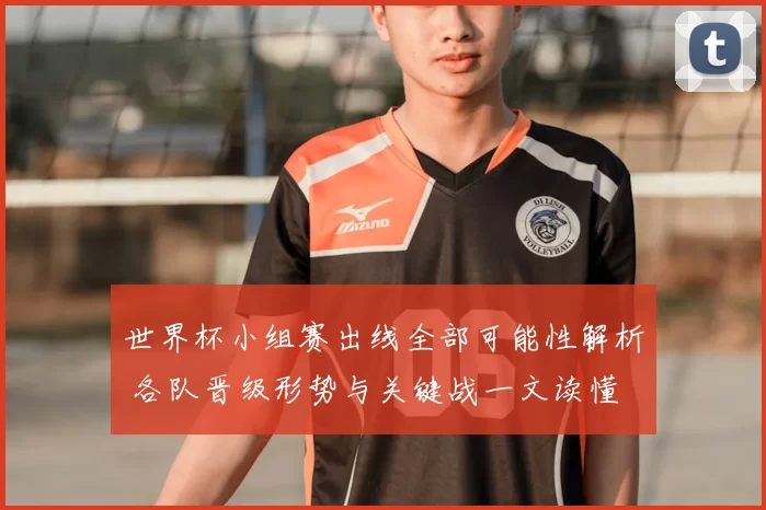 世界杯小组赛出线全部可能性解析 各队晋级形势与关键战一文读懂