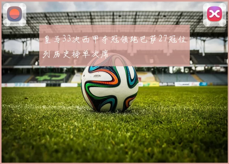 皇马33次西甲夺冠领跑巴萨27冠位列历史榜单次席