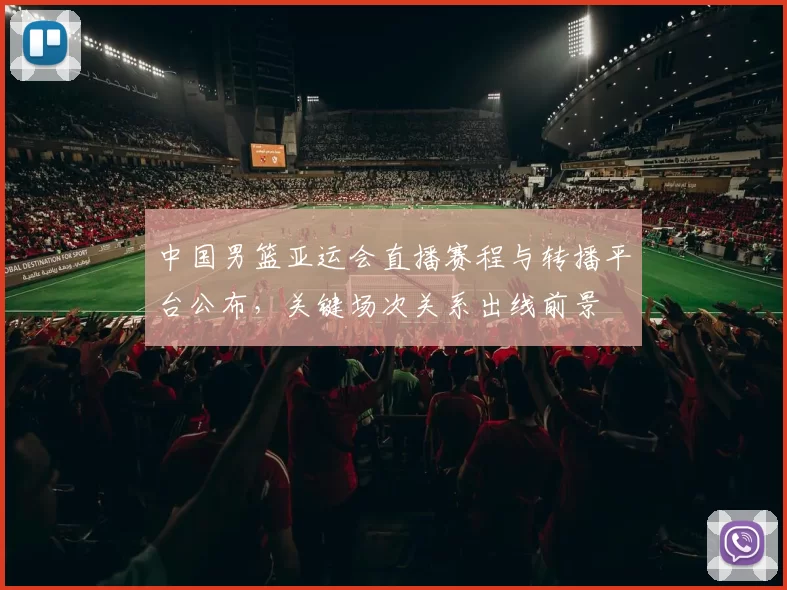 中国男篮亚运会直播赛程与转播平台公布，关键场次关系出线前景